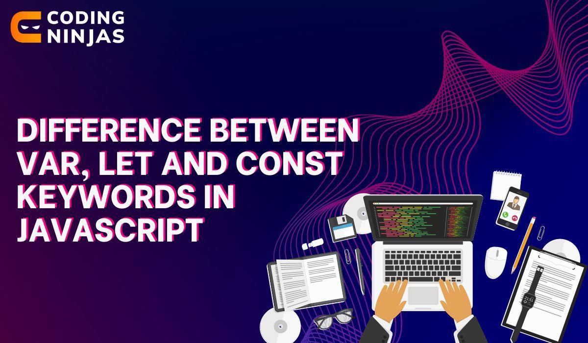 Difference between var, let and const keywords in JavaScript Naukri