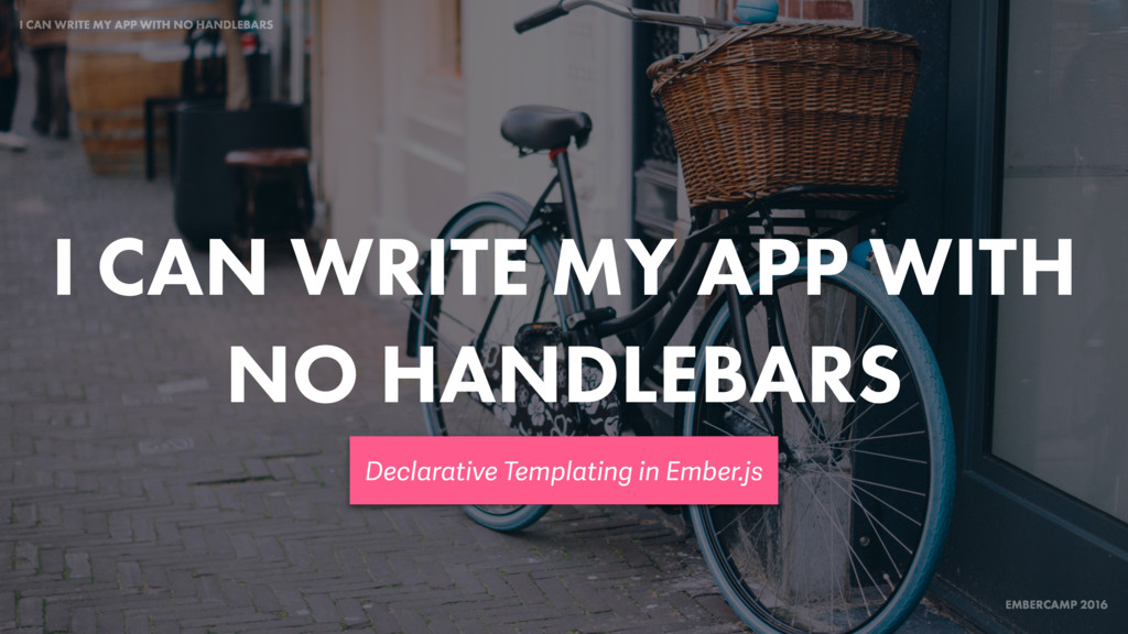 EmberCamp 2016 I Can Write My App With No Handlebars Declarative
