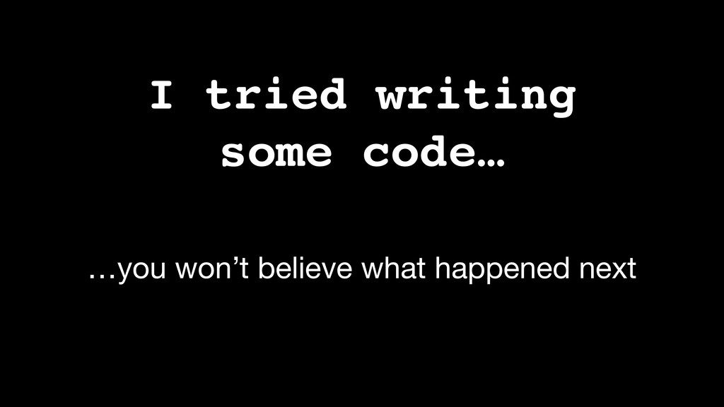 I wrote some code...you won't believe what happened next Speaker Deck