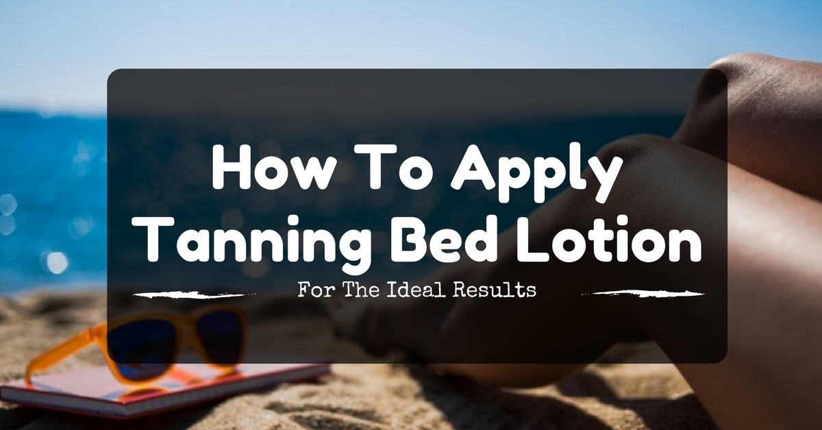 How To Apply Tanning Bed Lotion For The Ideal Results