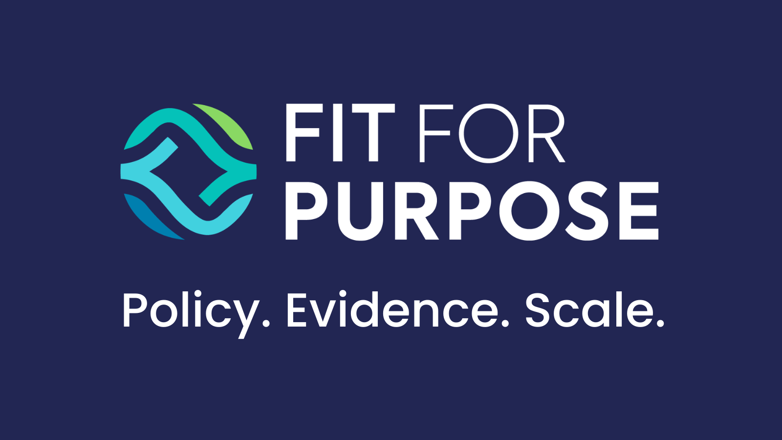 Fit for Purpose Policy. Evidence. Scale.
