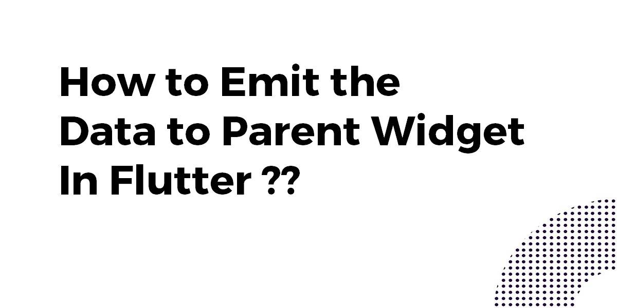 How to Emit the Data to Parent Widget In Flutter?? Flutter Agency