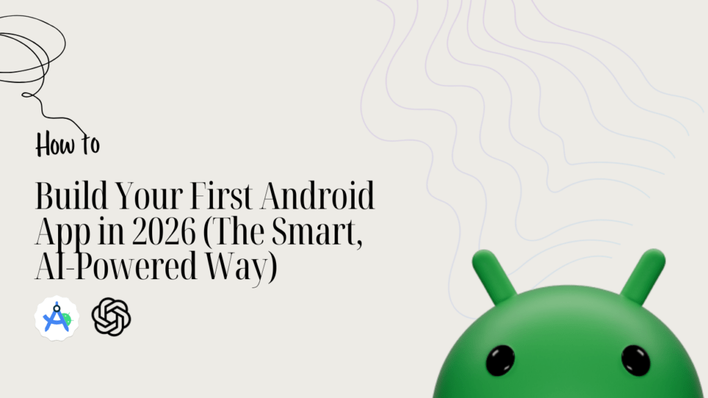 Build Your First Android App in 2026 (The Smart, AI-Powered Way)