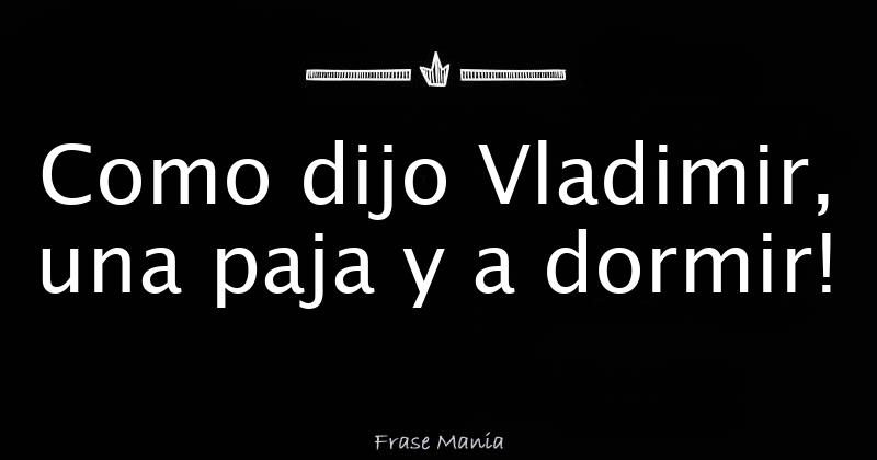 Como dijo Vladimir, una paja y a dormir!