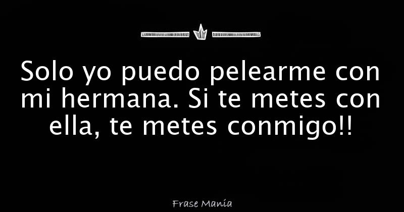 Solo yo puedo pelearme con mi hermana. Si te metes con ella, te metes
