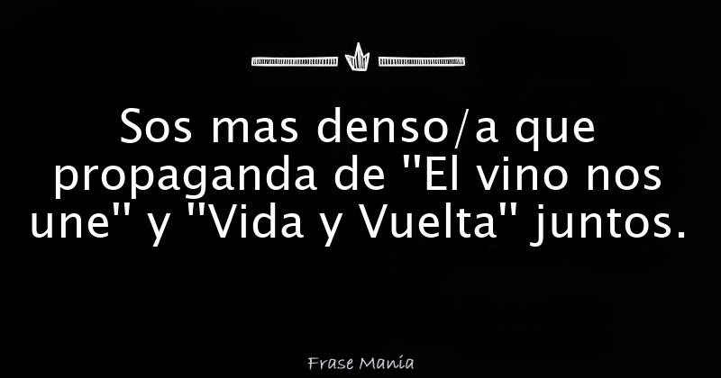 Sos mas denso/a que propaganda de ''El vino nos une'' y ''Vida y Vuelta