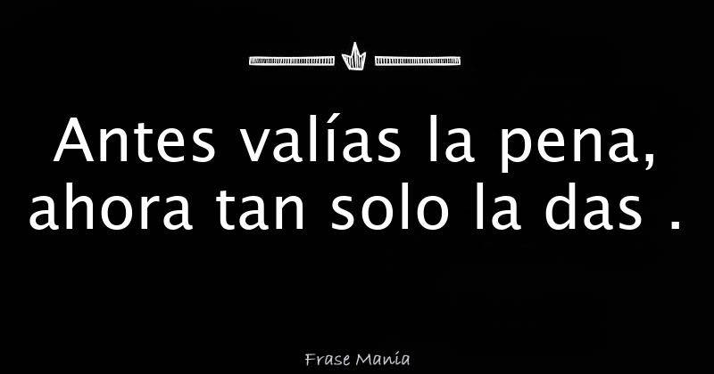 Antes valías la pena, ahora tan solo la das