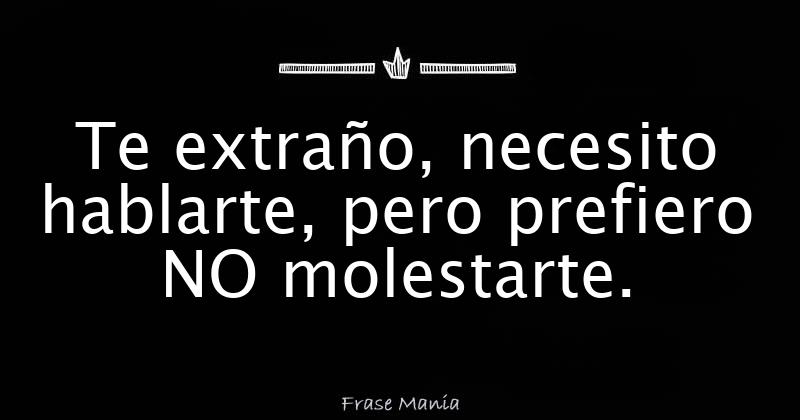 Te extraño, necesito hablarte, pero prefiero NO molestarte.