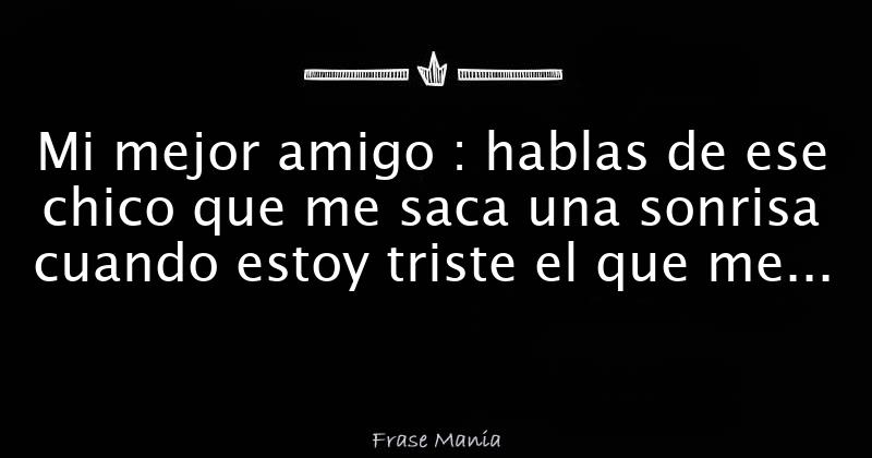 Mi mejor amigo hablas de ese chico que me saca una sonrisa cuando