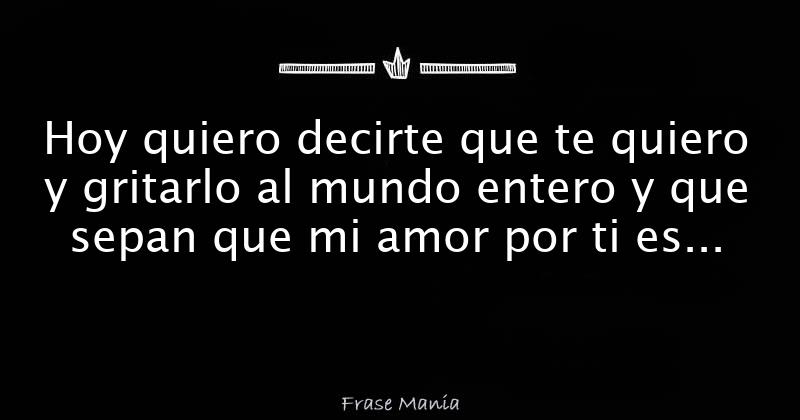Hoy quiero decirte que te quiero y gritarlo al mundo entero y que sepan