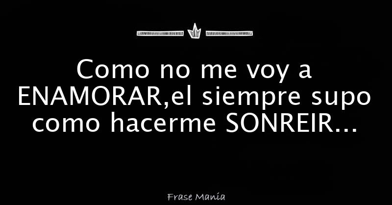 Como no me voy a ENAMORAR,el siempre supo como hacerme SONREIR...