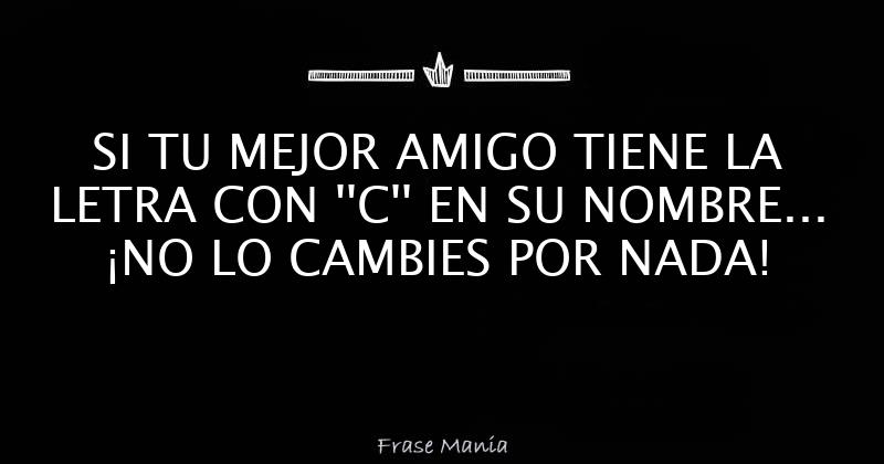 SI TU MEJOR AMIGO TIENE LA LETRA CON ''C'' EN SU NOMBRE... ¡NO LO