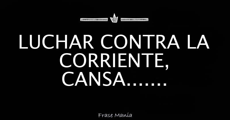 LUCHAR CONTRA LA CORRIENTE, CANSA.......