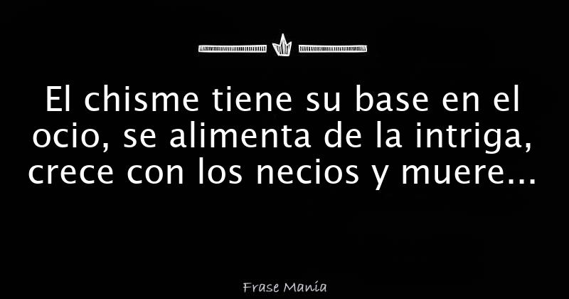 El chisme tiene su base en el ocio, se alimenta de la intriga, crece