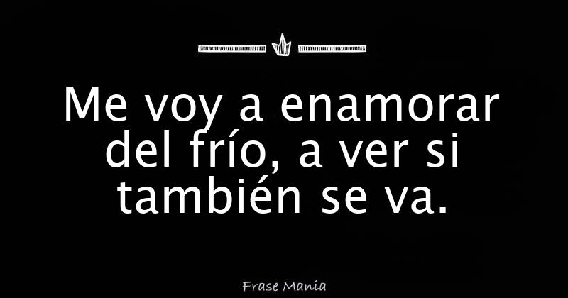 Me voy a enamorar del frío, a ver si también se va.