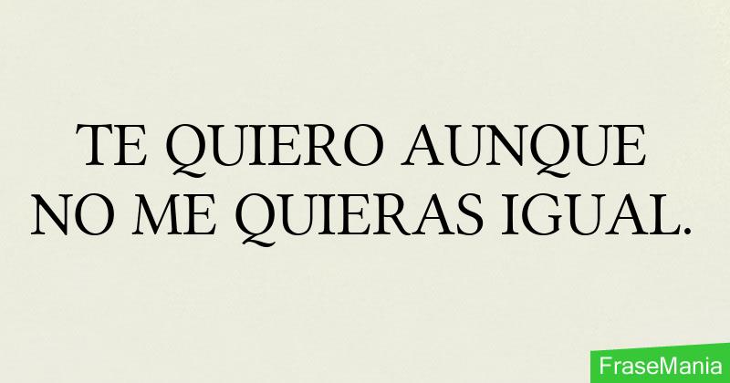 TE QUIERO AUNQUE NO ME QUIERAS IGUAL.