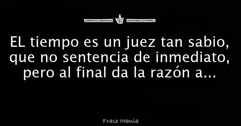 EL tiempo es un juez tan sabio, que no sentencia de inmediato, pero al