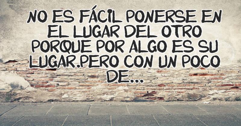 No es fácil ponerse en el lugar del otro porque por algo es su lugar