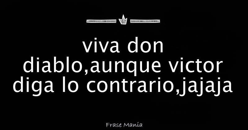 viva don diablo,aunque victor diga lo contrario,jajaja