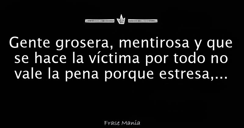 Gente grosera, mentirosa y que se hace la víctima por todo no vale la