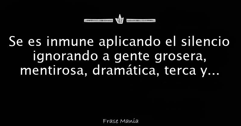Se es inmune aplicando el silencio ignorando a gente grosera, mentirosa
