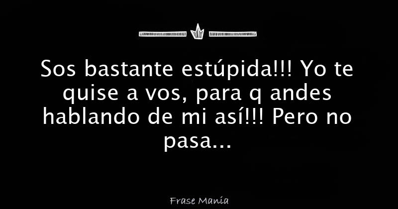 Sos bastante estúpida!!! Yo te quise a vos, para q andes hablando de mi