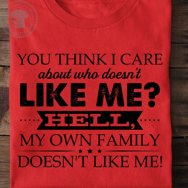 You Think I Care About Who Doesn't Like Me? Hell, My Own Family Doesn't Like Me! Shirt, Hoodie