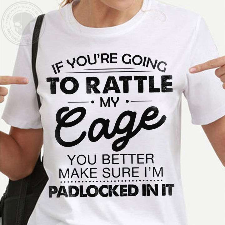 If you're going to rattle my cage you better make sure i'm padlocked in