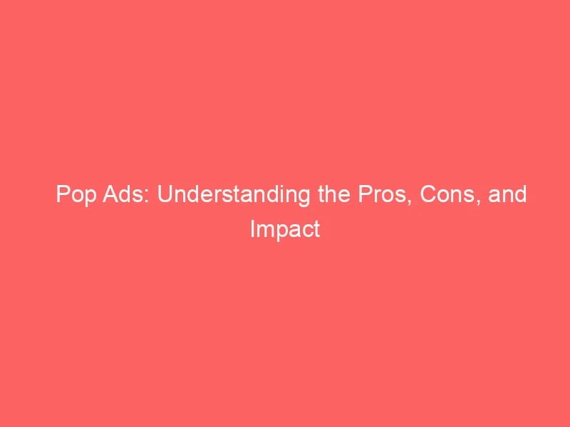 Pop Ads Understanding The Pros, Cons, And Impact