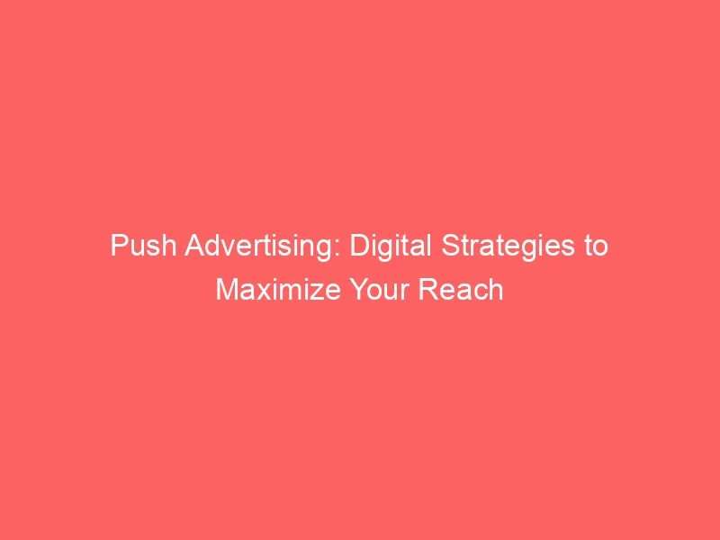 Push Advertising Digital Strategies To Maximize Your Reach