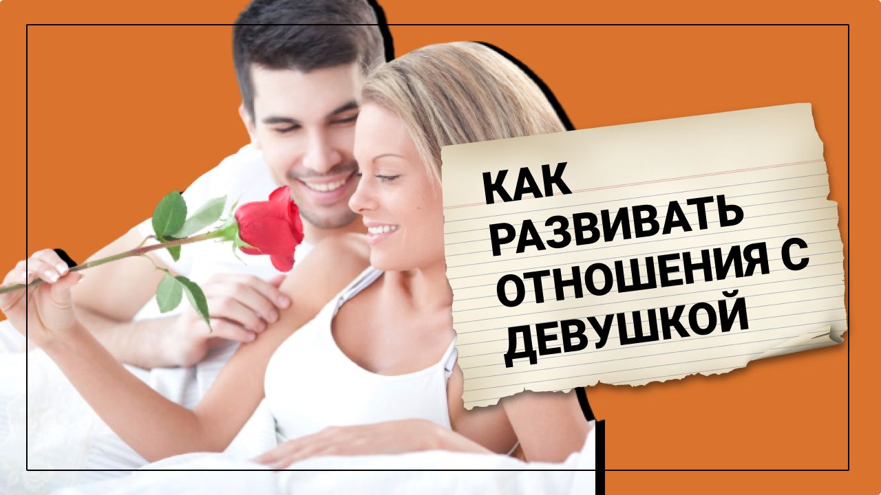 Как развивать отношения с девушкой 8 работающих советов