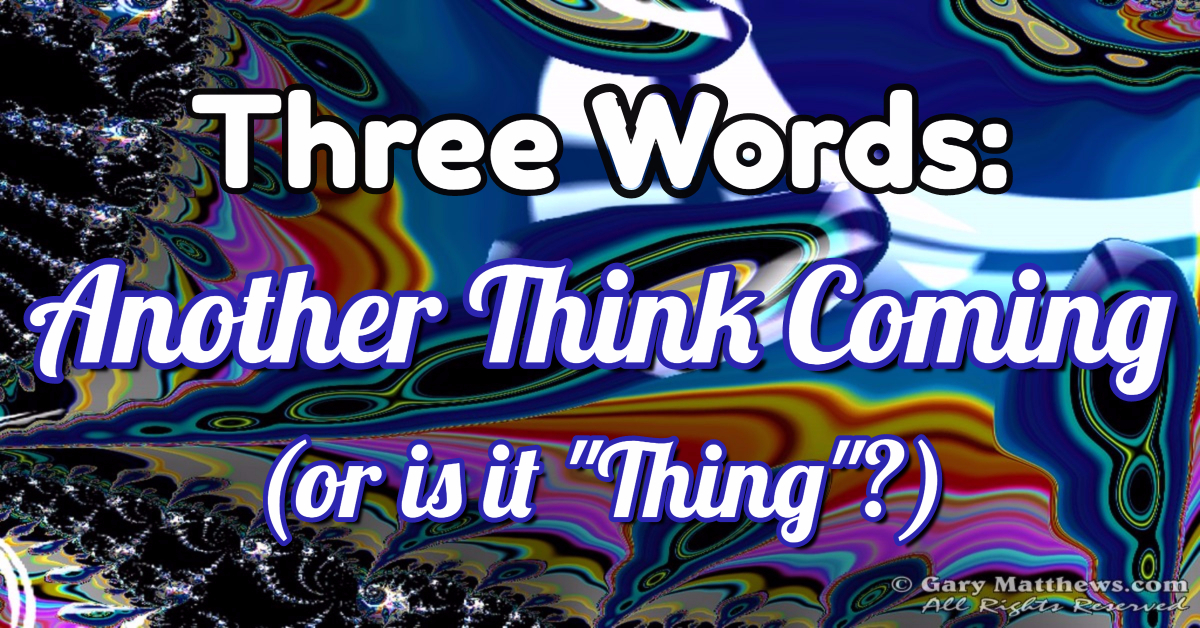 Another Think Coming (or is it "Thing"?)