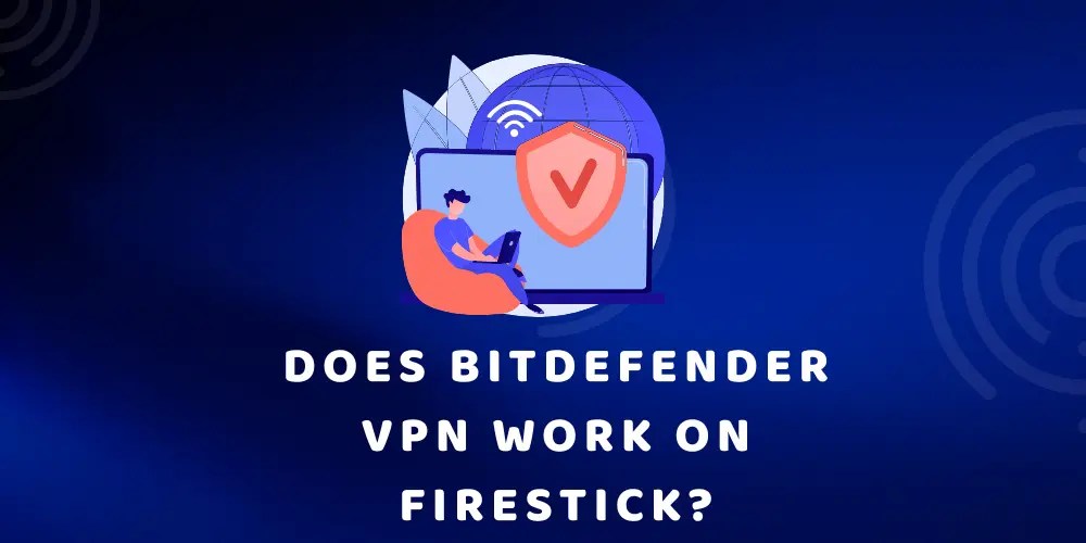 Does Bitdefender VPN Work on Firestick? Find Out Truth
