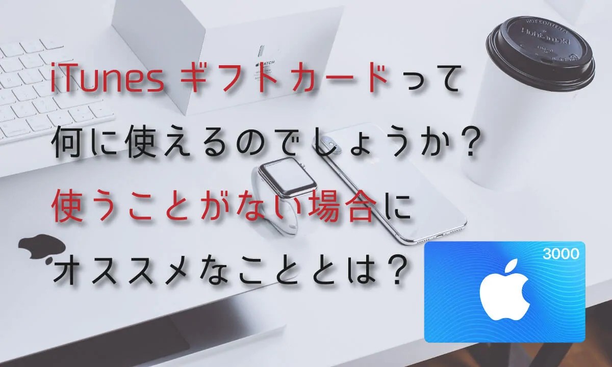 Apple社が販売しているiTunesギフトカードって何に使えるのでしょうか？使うことがない場合にオススメなこととは？ エンキャッシュ