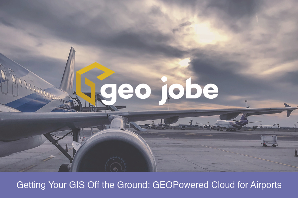 Getting Your GIS Off the Ground GEOPowered Cloud for Airports GEO Jobe