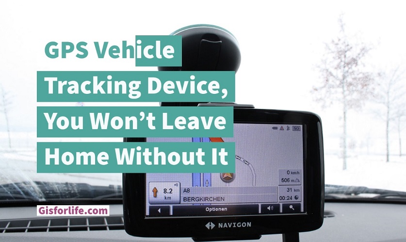 GPS Vehicle Tracking Device, You Won’t Leave Home Without It GIS for LIfe