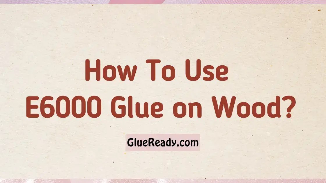 How To Use E6000 Glue on Wood?