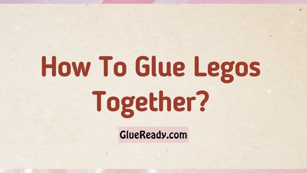 How To Glue Legos Together A StepbyStep Guide