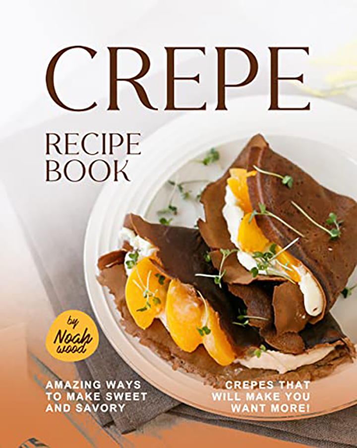 Crepe Recipe Book Amazing Ways to Make Sweet and Savory Crepes That
