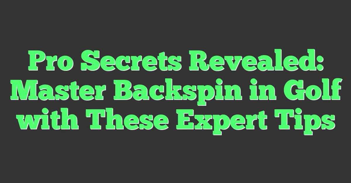 Pro Secrets Revealed Master Backspin In Golf With These Expert Tips