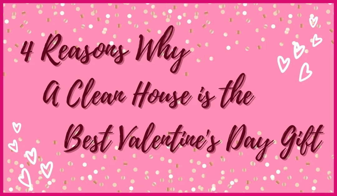 4 Reasons Why the Gift of House Cleaning is the Best Valentine’s Day Gift