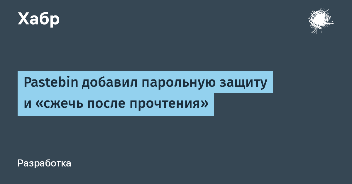 Pastebin добавил парольную защиту и «сжечь после прочтения» / Хабр