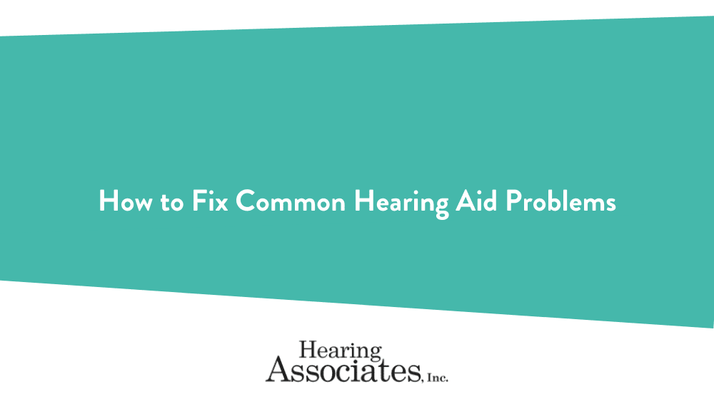 How to Fix Common Hearing Aid Problems Hearing Associates Inc