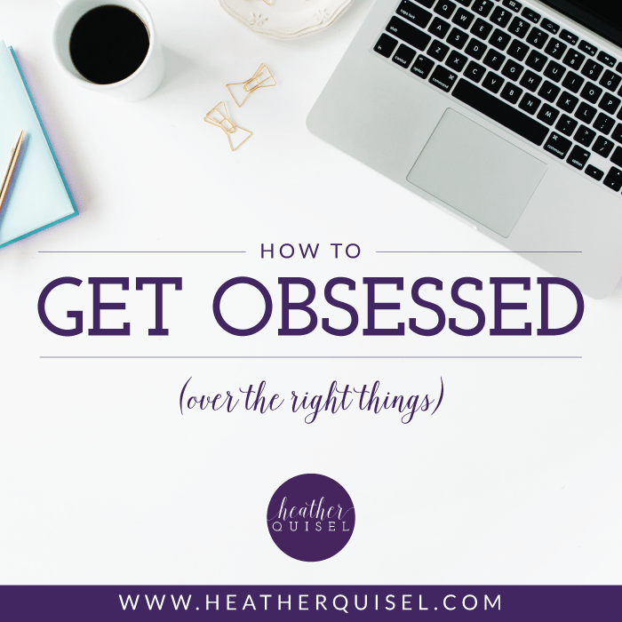 How to Get Obsessed (over the right things) Heather Quisel