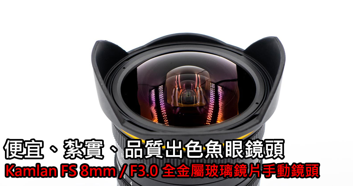 [比攝影 97] Kamlan 8mm F3.0  魚眼鏡頭，讓人意外表現 ! 全手動鏡頭，金屬鏡身玻璃鏡片
