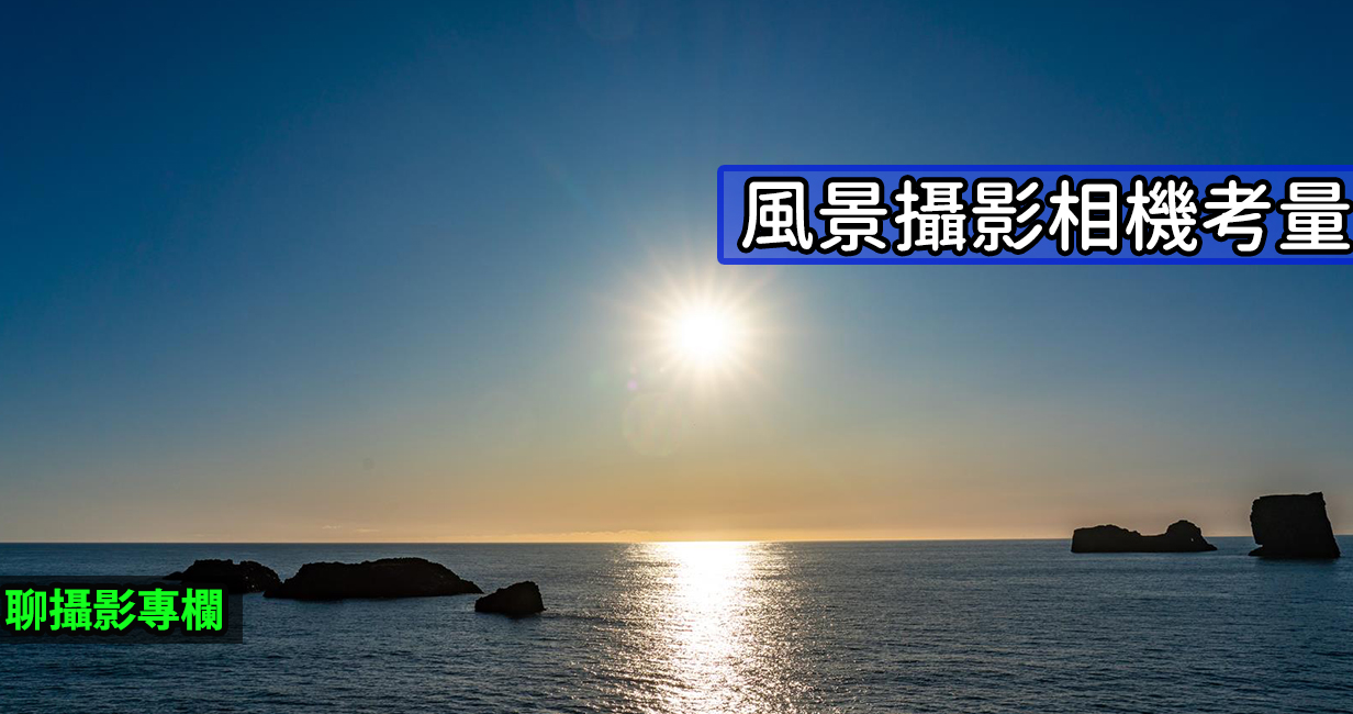 [聊攝影309] 風景攝影相機考量 ，動態範圍、像素與 ISO 表現