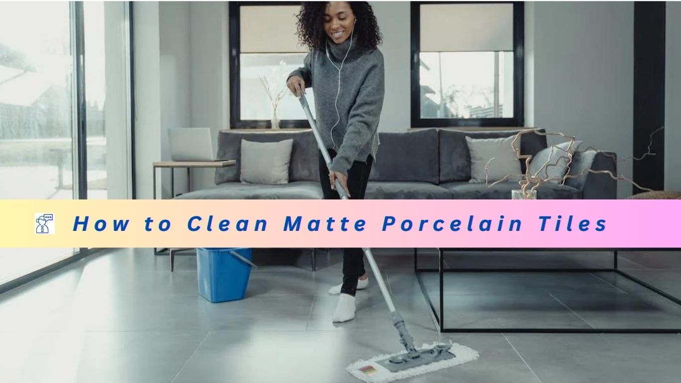 How To Clean Matte Porcelain Tiles? How It Possible