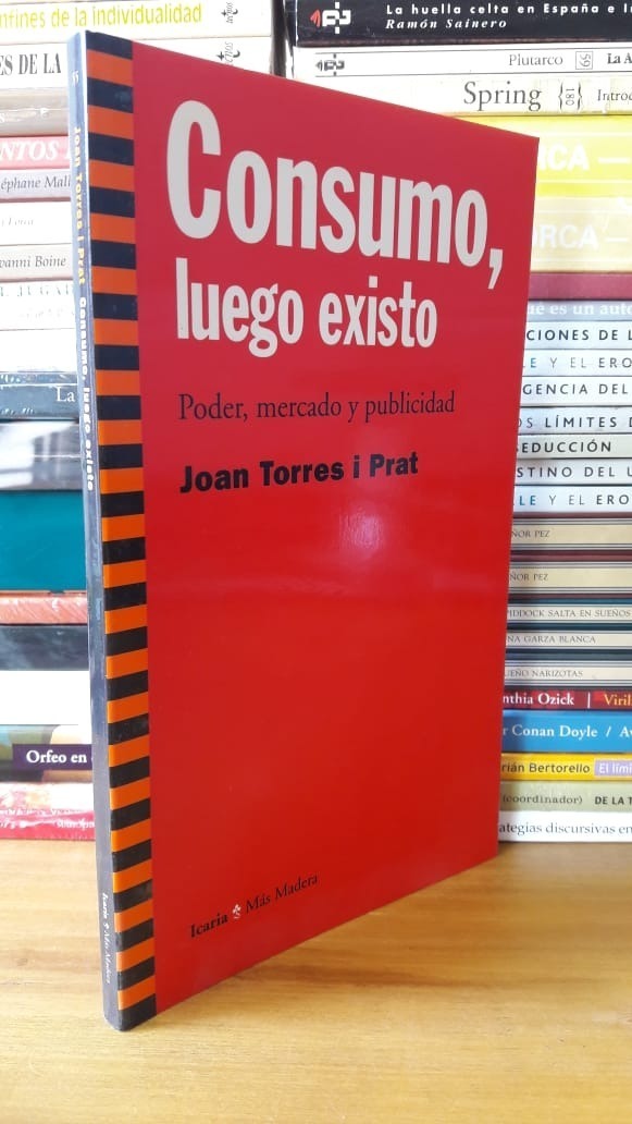 Consumo, Luego Existo. Joan Torres I Prat. Editorial Icaria. Mercado