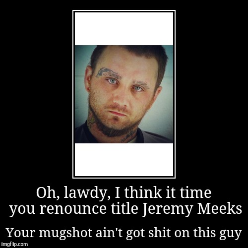 Oh, lawdy, I think it time you renounce title Jeremy Meeks Imgflip