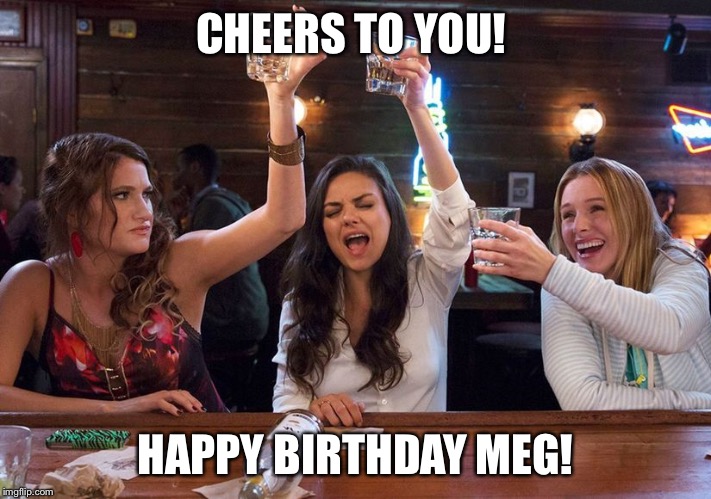 Cheers to your birthday, Meg! Imgflip